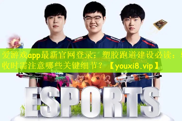 爱游戏app最新官网登录：塑胶跑道建设必读：验收时需注意哪些关键细节？