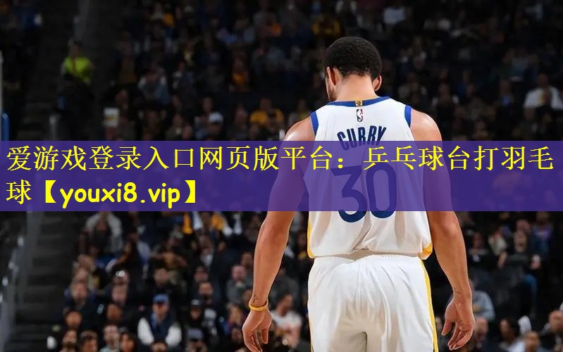 爱游戏登录入口网页版平台：乒乓球台打羽毛球