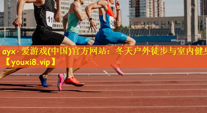 ayx·爱游戏(中国)官方网站：冬天户外徒步与室内健身