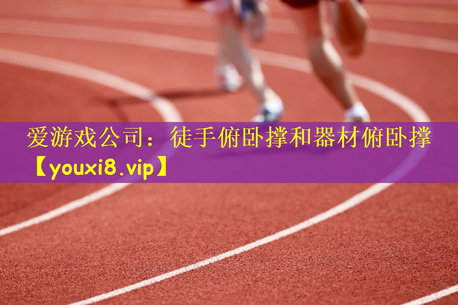 爱游戏公司：徒手俯卧撑和器材俯卧撑