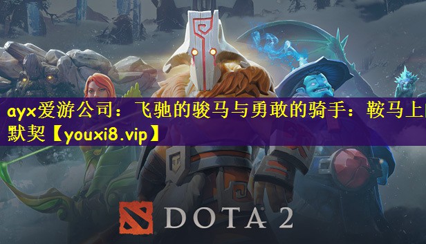 ayx爱游公司：飞驰的骏马与勇敢的骑手：鞍马上的默契