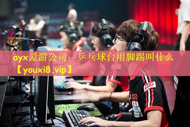 ayx爱游公司：乒乓球台用脚踢叫什么
