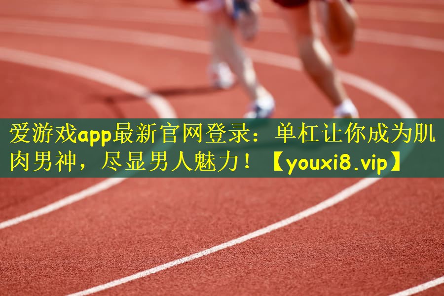 爱游戏app最新官网登录：单杠让你成为肌肉男神，尽显男人魅力！