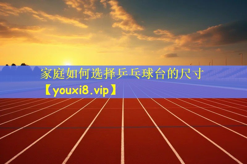 家庭如何选择乒乓球台的尺寸