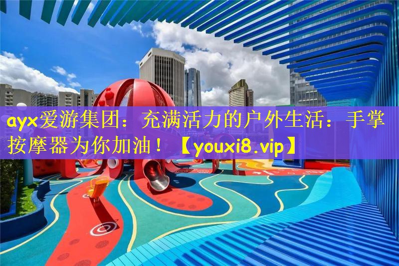 ayx爱游集团：充满活力的户外生活：手掌按摩器为你加油！