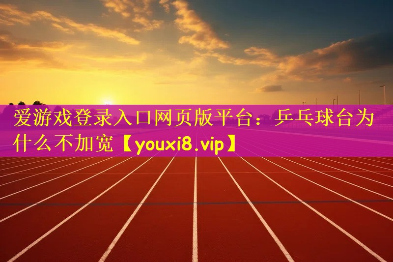 爱游戏登录入口网页版平台：乒乓球台为什么不加宽