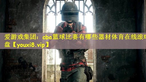 爱游戏集团：cba篮球比赛有哪些器材体育在线滚球盘