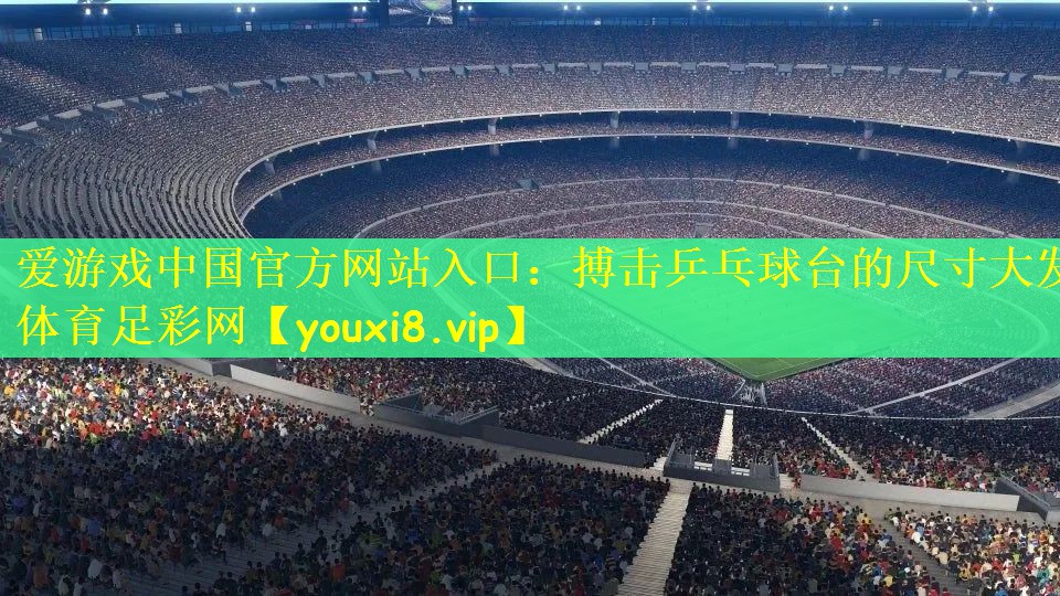 爱游戏中国官方网站入口：搏击乒乓球台的尺寸大发体育足彩网