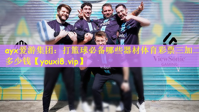 ayx爱游集团：打篮球必备哪些器材体育彩票三加二多少钱