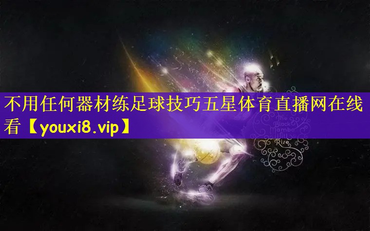 不用任何器材练足球技巧五星体育直播网在线看