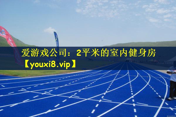 爱游戏公司：2平米的室内健身房