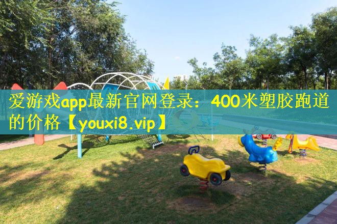 爱游戏app最新官网登录：400米塑胶跑道的价格