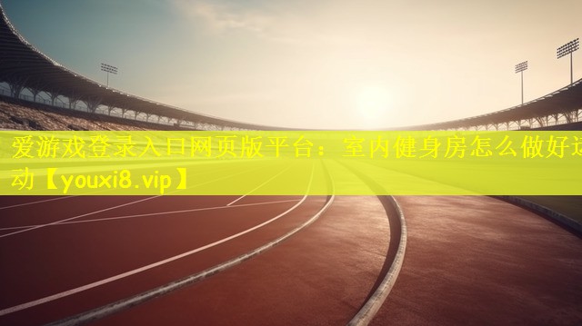 爱游戏登录入口网页版平台：室内健身房怎么做好运动