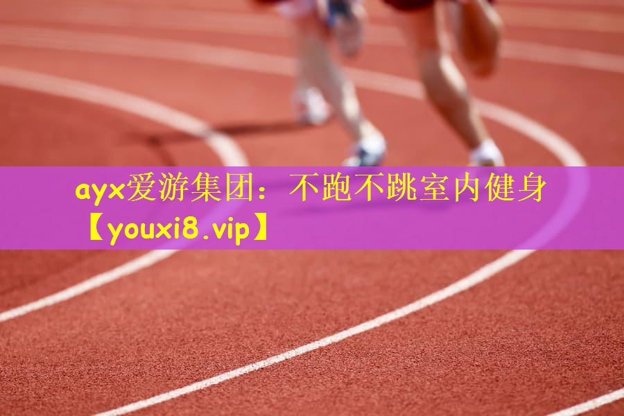 ayx爱游集团：不跑不跳室内健身