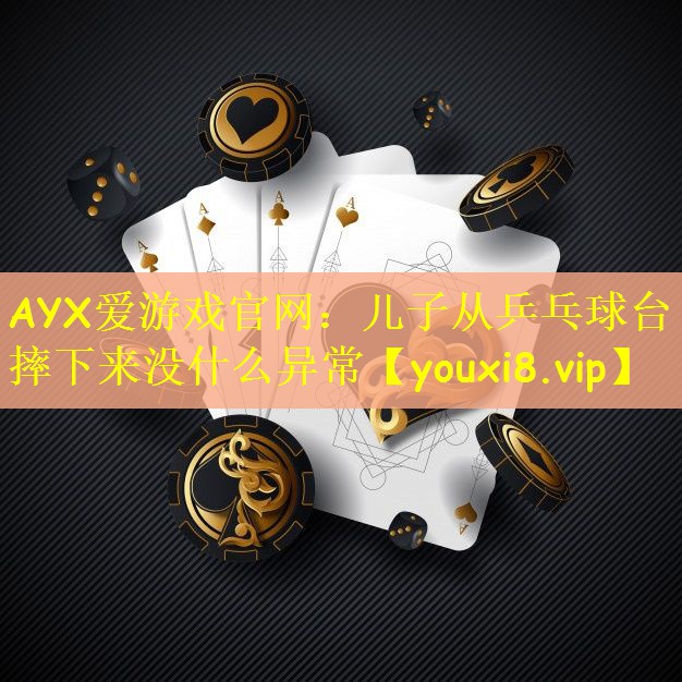 AYX爱游戏官网：儿子从乒乓球台摔下来没什么异常