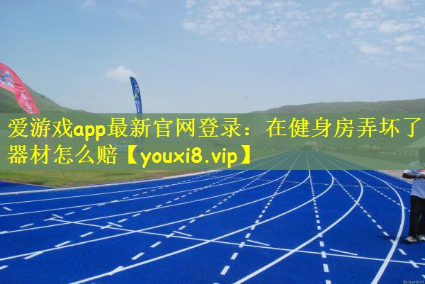 爱游戏app最新官网登录：在健身房弄坏了器材怎么赔
