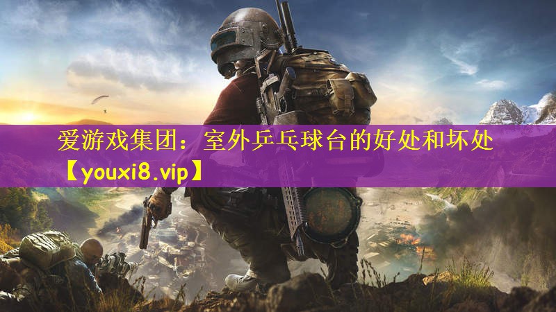 爱游戏集团：室外乒乓球台的好处和坏处