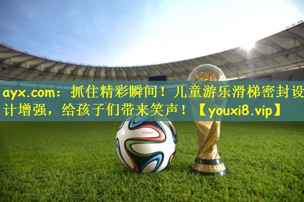ayx.com：抓住精彩瞬间！儿童游乐滑梯密封设计增强，给孩子们带来笑声！