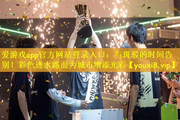 爱游戏app官方网站登录入口：与斑驳的时间告别！彩色透水路面为城市增添光彩