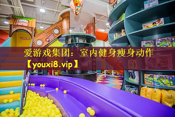 爱游戏集团：室内健身瘦身动作
