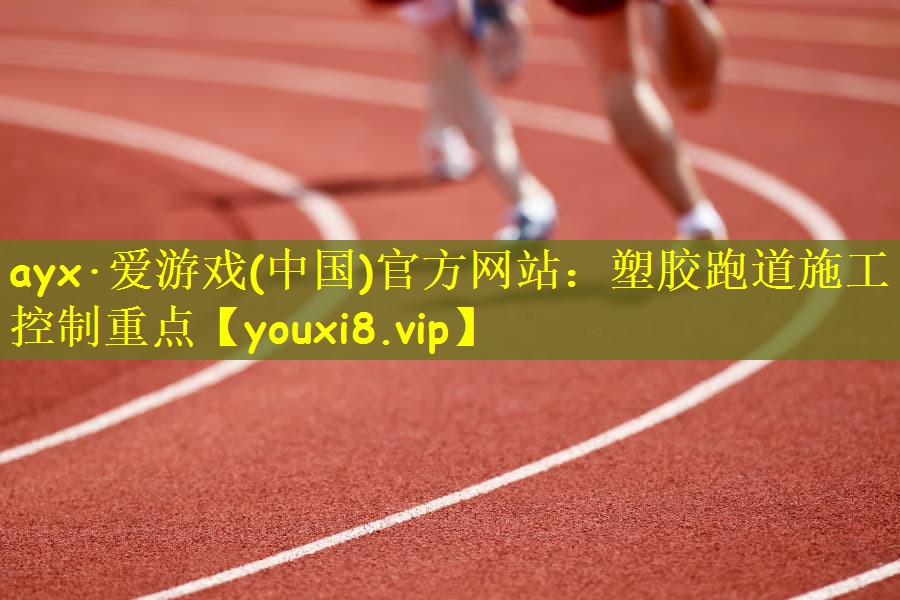 ayx·爱游戏(中国)官方网站：塑胶跑道施工控制重点