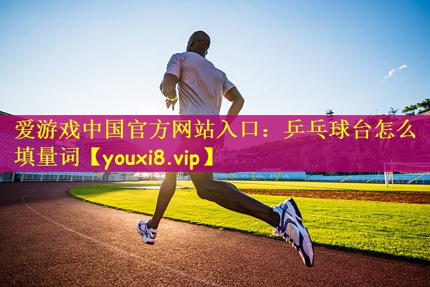 爱游戏中国官方网站入口：乒乓球台怎么填量词