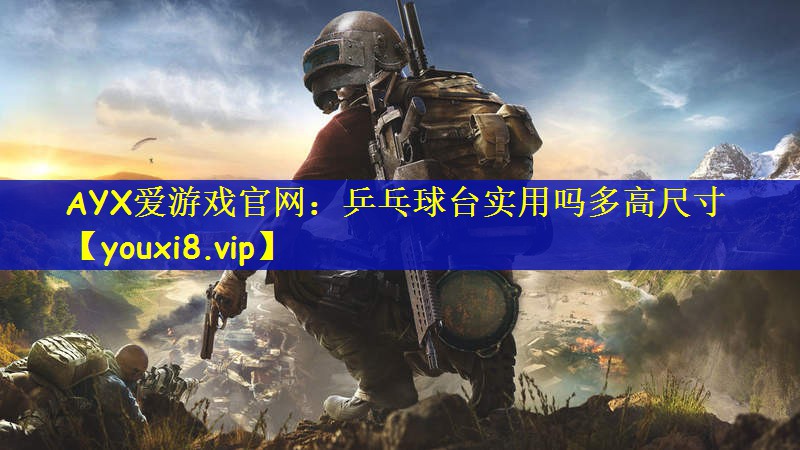 AYX爱游戏官网：乒乓球台实用吗多高尺寸