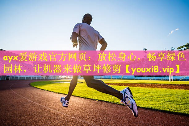 ayx爱游戏官方网页：放松身心，畅享绿色园林，让机器来做草坪修剪