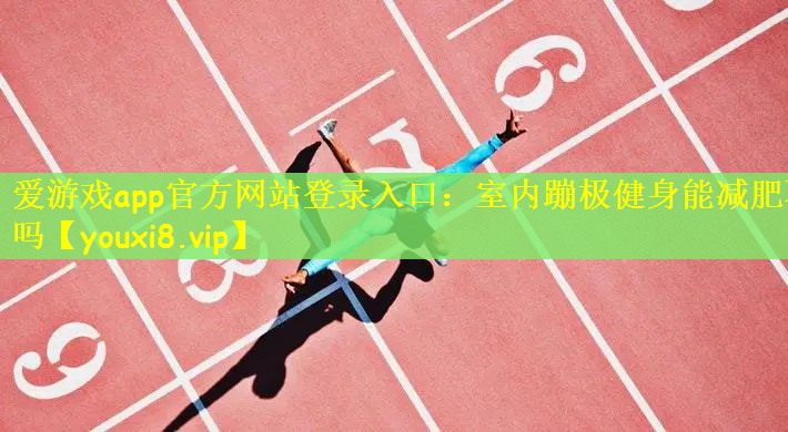 爱游戏app官方网站登录入口：室内蹦极健身能减肥不吗