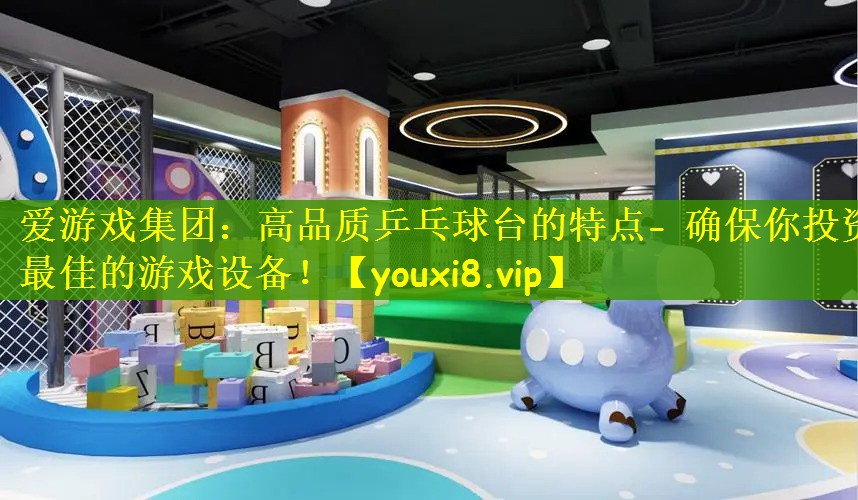 爱游戏集团：高品质乒乓球台的特点- 确保你投资最佳的游戏设备！