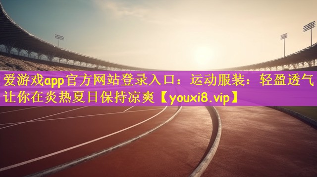 爱游戏app官方网站登录入口：运动服装：轻盈透气｜让你在炎热夏日保持凉爽