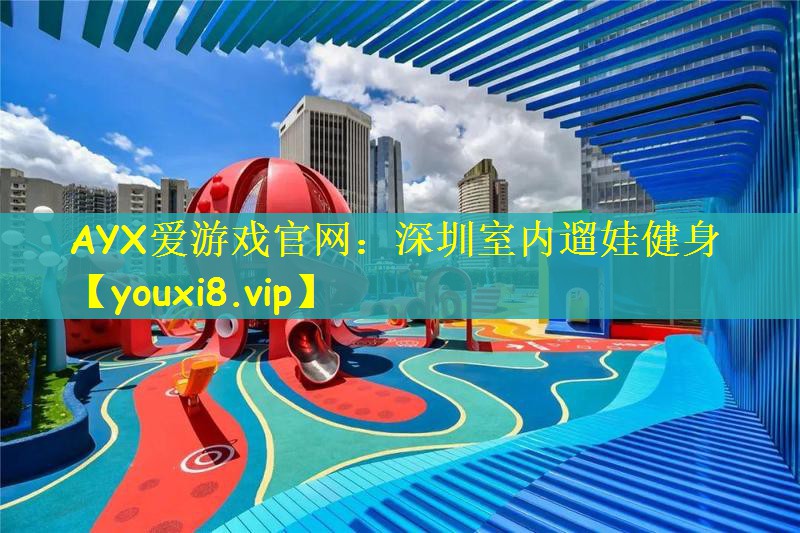 AYX爱游戏官网：深圳室内遛娃健身
