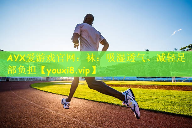 AYX爱游戏官网：袜：吸湿透气、减轻足部负担