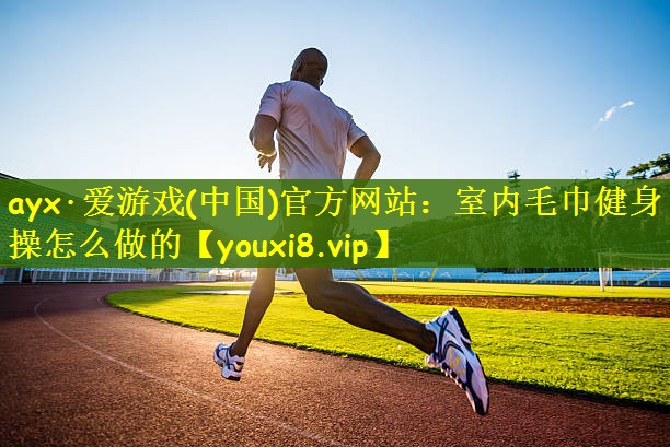 ayx·爱游戏(中国)官方网站：室内毛巾健身操怎么做的