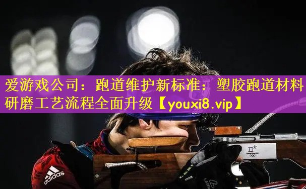爱游戏公司：跑道维护新标准：塑胶跑道材料研磨工艺流程全面升级