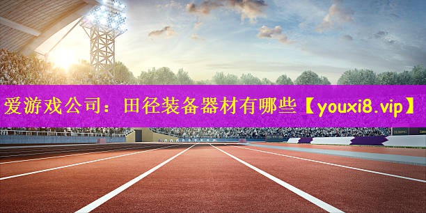 爱游戏公司：田径装备器材有哪些