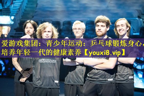 爱游戏集团：青少年运动：乒乓球锻炼身心，培养年轻一代的健康素养