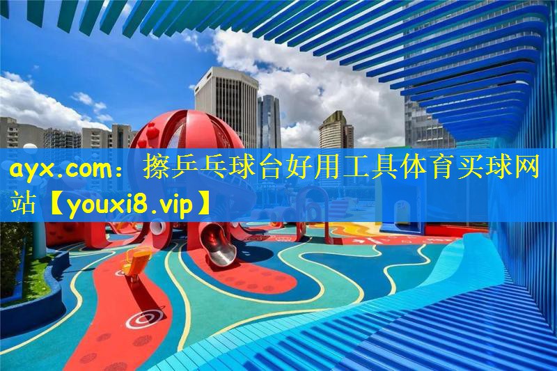 ayx.com：擦乒乓球台好用工具体育买球网站
