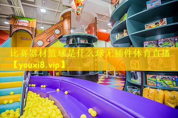 比赛器材篮球是什么球无插件体育直播