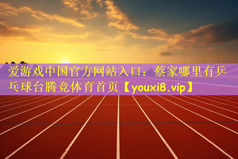 爱游戏中国官方网站入口：蔡家哪里有乒乓球台腾竞体育首页