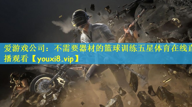 爱游戏公司：不需要器材的篮球训练五星体育在线直播观看