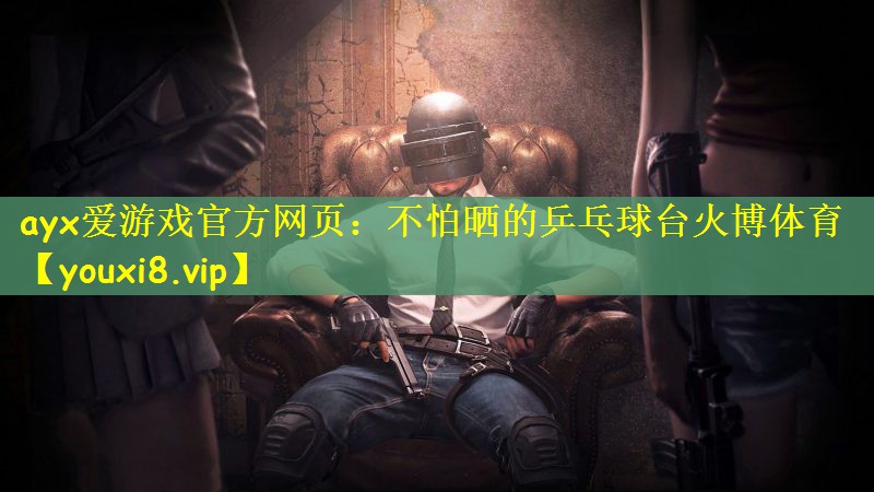 ayx爱游戏官方网页：不怕晒的乒乓球台火博体育
