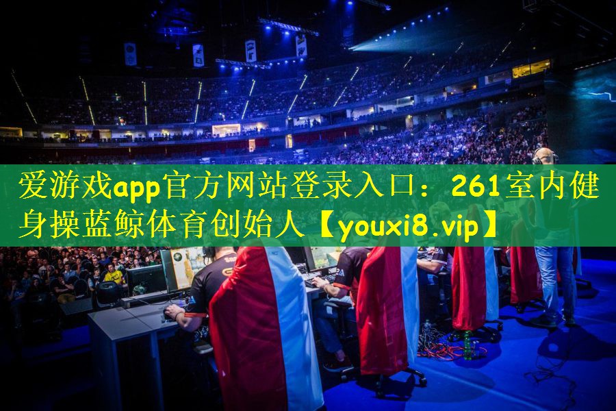 爱游戏app官方网站登录入口：261室内健身操蓝鲸体育创始人