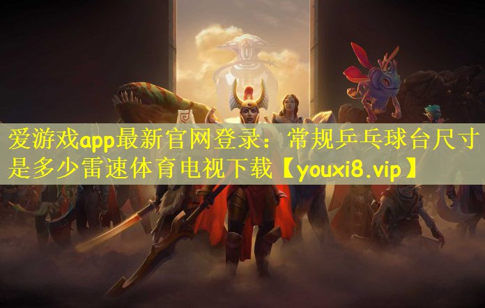 爱游戏app最新官网登录：常规乒乓球台尺寸是多少雷速体育电视下载