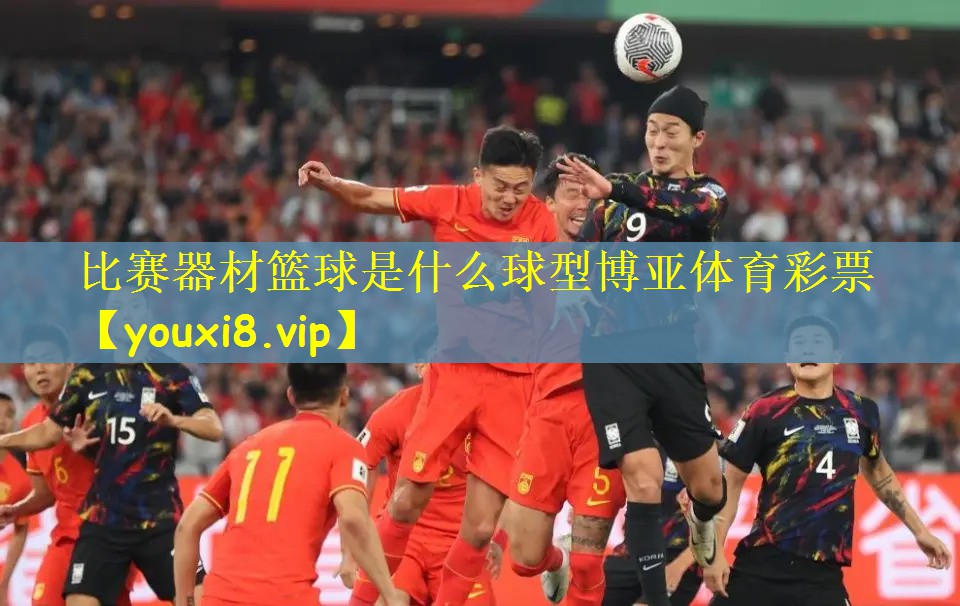 比赛器材篮球是什么球型博亚体育彩票