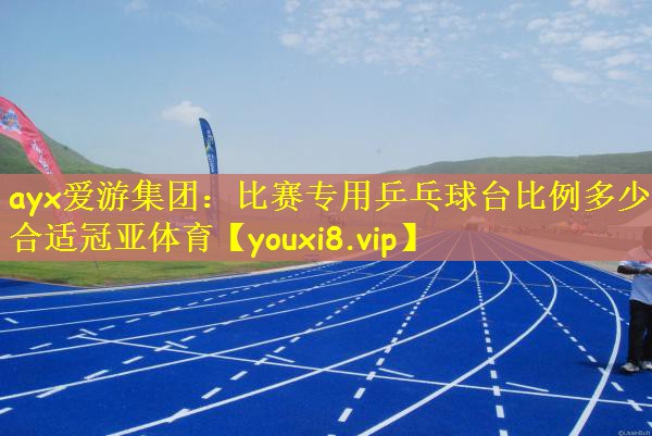 ayx爱游集团：比赛专用乒乓球台比例多少合适冠亚体育