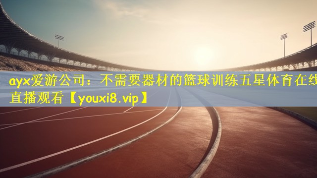 ayx爱游公司：不需要器材的篮球训练五星体育在线直播观看