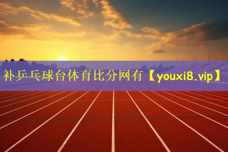 补乒乓球台体育比分网有