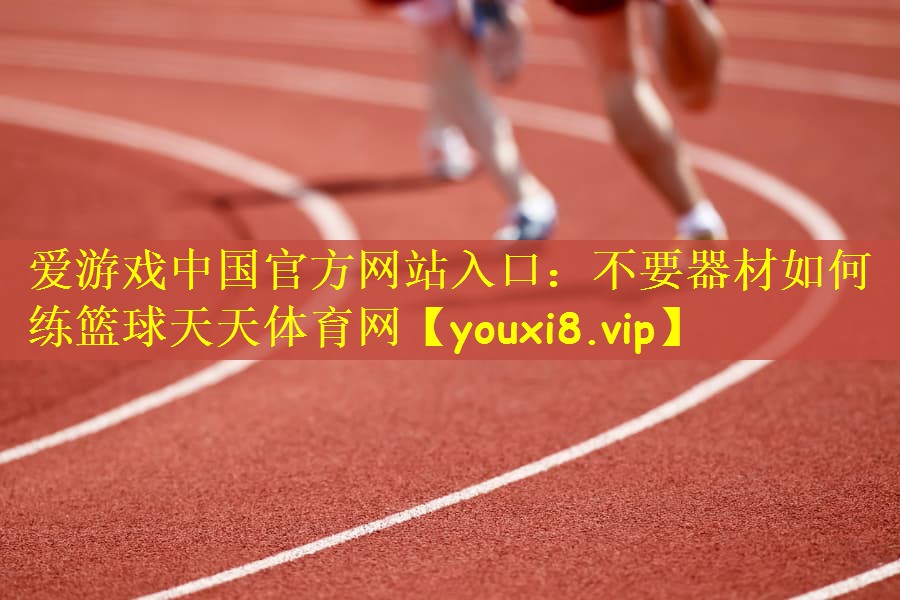爱游戏中国官方网站入口：不要器材如何练篮球天天体育网