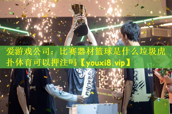 爱游戏公司：比赛器材篮球是什么垃圾虎扑体育可以押注吗